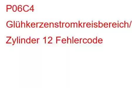 P06C4 Glühkerzenstromkreisbereich/Leistung Zylinder 12 Fehlercode