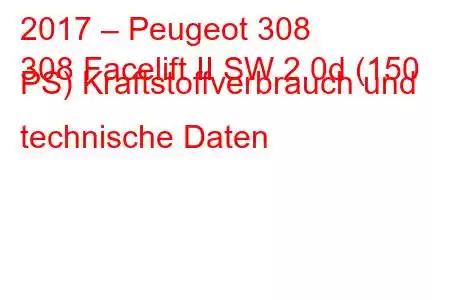 2017 – Peugeot 308
308 Facelift II SW 2.0d (150 PS) Kraftstoffverbrauch und technische Daten