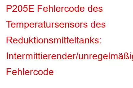 P205E Fehlercode des Temperatursensors des Reduktionsmitteltanks: Intermittierender/unregelmäßiger Fehlercode