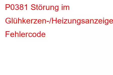 P0381 Störung im Glühkerzen-/Heizungsanzeigekreis, Fehlercode