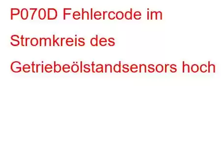 P070D Fehlercode im Stromkreis des Getriebeölstandsensors hoch