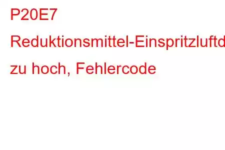 P20E7 Reduktionsmittel-Einspritzluftdruck zu hoch, Fehlercode