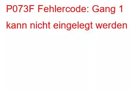 P073F Fehlercode: Gang 1 kann nicht eingelegt werden