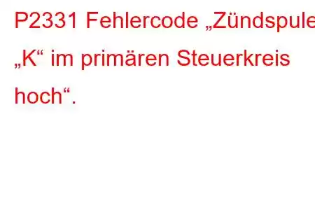 P2331 Fehlercode „Zündspule „K“ im primären Steuerkreis hoch“.