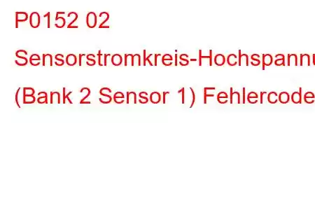 P0152 02 Sensorstromkreis-Hochspannung (Bank 2 Sensor 1) Fehlercode