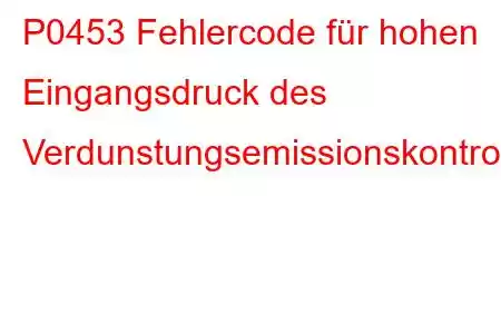 P0453 Fehlercode für hohen Eingangsdruck des Verdunstungsemissionskontrollsystems