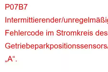 P07B7 Intermittierender/unregelmäßiger Fehlercode im Stromkreis des Getriebeparkpositionssensors/Schalters „A“.