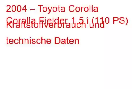 2004 – Toyota Corolla
Corolla Fielder 1.5 i (110 PS) Kraftstoffverbrauch und technische Daten