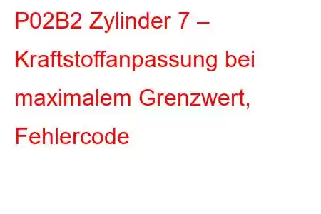 P02B2 Zylinder 7 – Kraftstoffanpassung bei maximalem Grenzwert, Fehlercode