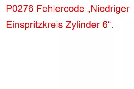 P0276 Fehlercode „Niedriger Einspritzkreis Zylinder 6“.