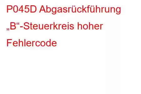 P045D Abgasrückführung „B“-Steuerkreis hoher Fehlercode