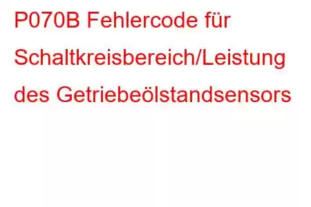 P070B Fehlercode für Schaltkreisbereich/Leistung des Getriebeölstandsensors