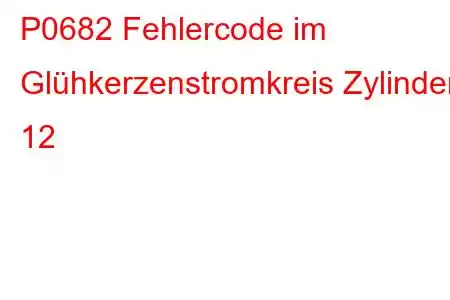 P0682 Fehlercode im Glühkerzenstromkreis Zylinder 12