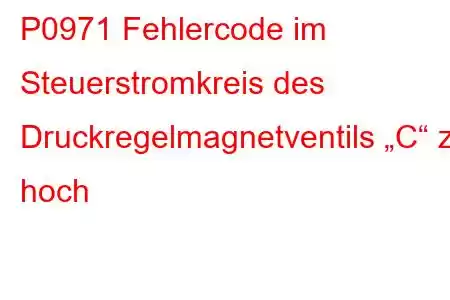 P0971 Fehlercode im Steuerstromkreis des Druckregelmagnetventils „C“ zu hoch