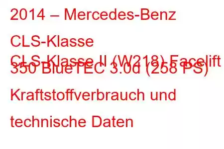 2014 – Mercedes-Benz CLS-Klasse
CLS-Klasse II (W218) Facelift 350 BlueTEC 3.0d (258 PS) Kraftstoffverbrauch und technische Daten