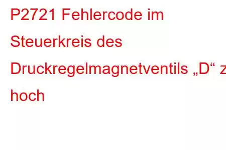 P2721 Fehlercode im Steuerkreis des Druckregelmagnetventils „D“ zu hoch