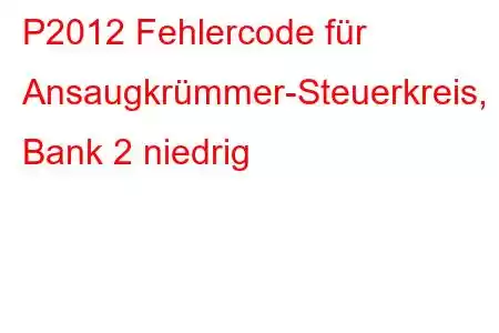 P2012 Fehlercode für Ansaugkrümmer-Steuerkreis, Bank 2 niedrig