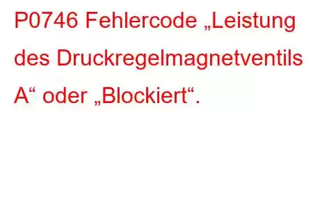 P0746 Fehlercode „Leistung des Druckregelmagnetventils A“ oder „Blockiert“.