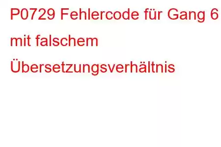 P0729 Fehlercode für Gang 6 mit falschem Übersetzungsverhältnis