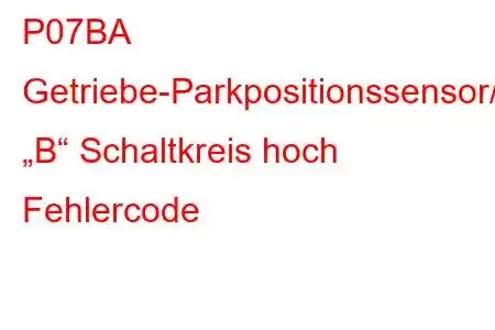 P07BA Getriebe-Parkpositionssensor/Schalter „B“ Schaltkreis hoch Fehlercode