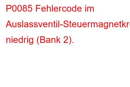 P0085 Fehlercode im Auslassventil-Steuermagnetkreis niedrig (Bank 2).