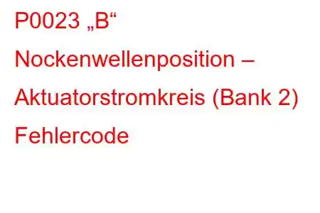 P0023 „B“ Nockenwellenposition – Aktuatorstromkreis (Bank 2) Fehlercode