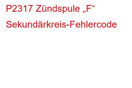 P2317 Zündspule „F“ Sekundärkreis-Fehlercode