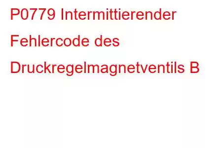 P0779 Intermittierender Fehlercode des Druckregelmagnetventils B