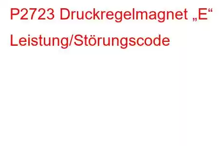 P2723 Druckregelmagnet „E“ Leistung/Störungscode