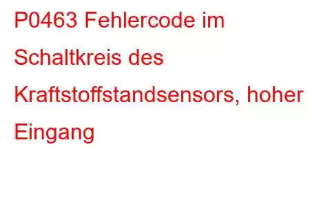 P0463 Fehlercode im Schaltkreis des Kraftstoffstandsensors, hoher Eingang