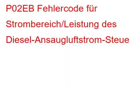 P02EB Fehlercode für Strombereich/Leistung des Diesel-Ansaugluftstrom-Steuermotors