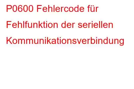 P0600 Fehlercode für Fehlfunktion der seriellen Kommunikationsverbindung