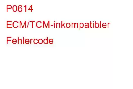 P0614 ECM/TCM-inkompatibler Fehlercode