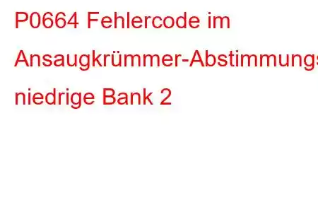 P0664 Fehlercode im Ansaugkrümmer-Abstimmungsventil-Steuerkreis, niedrige Bank 2