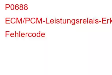 P0688 ECM/PCM-Leistungsrelais-Erkennungsstromkreis-offener Fehlercode