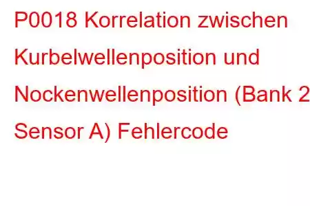 P0018 Korrelation zwischen Kurbelwellenposition und Nockenwellenposition (Bank 2 Sensor A) Fehlercode