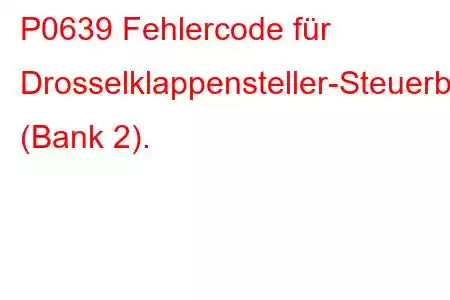 P0639 Fehlercode für Drosselklappensteller-Steuerbereich/-Leistung (Bank 2).