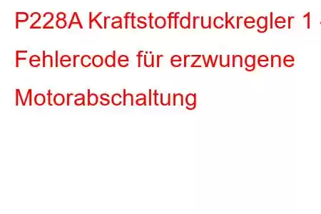 P228A Kraftstoffdruckregler 1 – Fehlercode für erzwungene Motorabschaltung