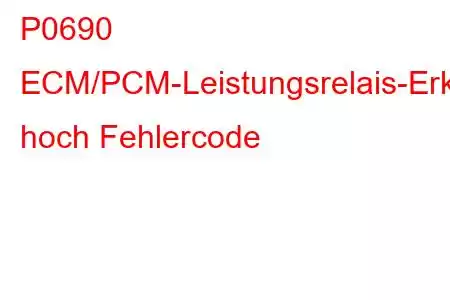 P0690 ECM/PCM-Leistungsrelais-Erkennungsstromkreis hoch Fehlercode