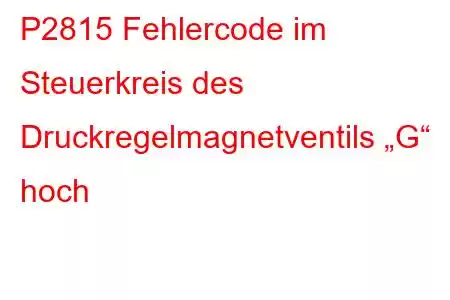 P2815 Fehlercode im Steuerkreis des Druckregelmagnetventils „G“ hoch