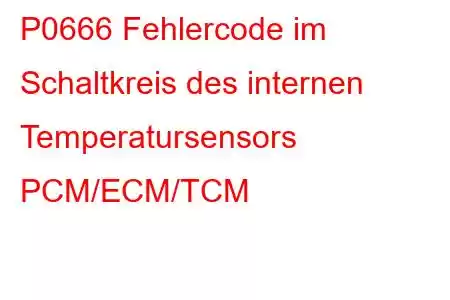 P0666 Fehlercode im Schaltkreis des internen Temperatursensors PCM/ECM/TCM