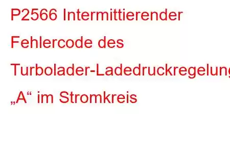 P2566 Intermittierender Fehlercode des Turbolader-Ladedruckregelungs-Positionssensors „A“ im Stromkreis