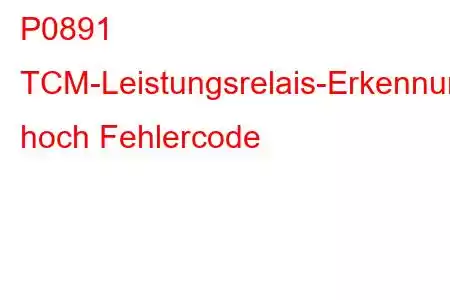 P0891 TCM-Leistungsrelais-Erkennungsstromkreis hoch Fehlercode