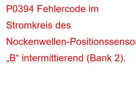 P0394 Fehlercode im Stromkreis des Nockenwellen-Positionssensors „B“ intermittierend (Bank 2).