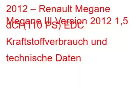 2012 – Renault Megane
Megane III Version 2012 1,5 dCi (110 PS) EDC Kraftstoffverbrauch und technische Daten