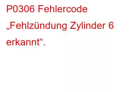 P0306 Fehlercode „Fehlzündung Zylinder 6 erkannt“.