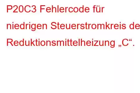 P20C3 Fehlercode für niedrigen Steuerstromkreis der Reduktionsmittelheizung „C“.