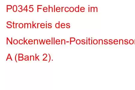 P0345 Fehlercode im Stromkreis des Nockenwellen-Positionssensors A (Bank 2).