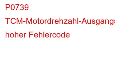 P0739 TCM-Motordrehzahl-Ausgangsschaltkreis hoher Fehlercode