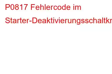 P0817 Fehlercode im Starter-Deaktivierungsschaltkreis